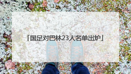 国足对巴林23人名单出炉