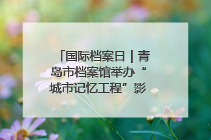 国际档案日｜青岛市档案馆举办“城市记忆工程”影像记录百姓讲堂