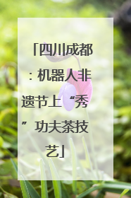 四川成都：机器人非遗节上“秀”功夫茶技艺