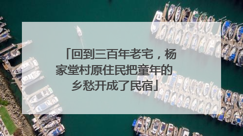 回到三百年老宅，杨家堂村原住民把童年的乡愁开成了民宿