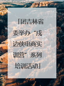 团吉林省委举办“戍边侠电商实训营”系列培训活动