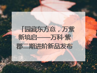 园藏东方意，万紫新境启——万科·紫郡二期进阶新品发布会风雅绽放