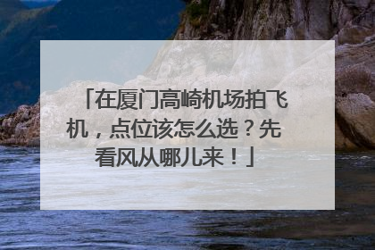 在厦门高崎机场拍飞机，点位该怎么选？先看风从哪儿来！