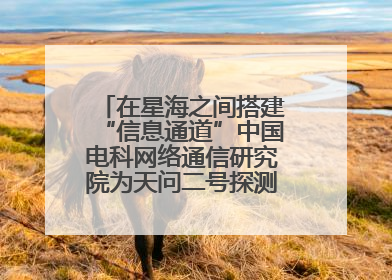 在星海之间搭建“信息通道”中国电科网络通信研究院为天问二号探测器提供支持