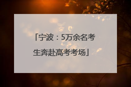 宁波：5万余名考生奔赴高考考场
