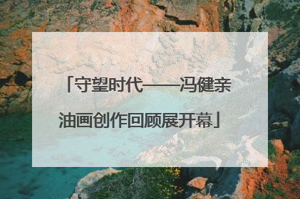 守望时代——冯健亲油画创作回顾展开幕