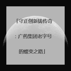 守正创新铸传奇：广药集团老字号的蝶变之路