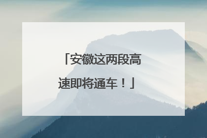 安徽这两段高速即将通车！