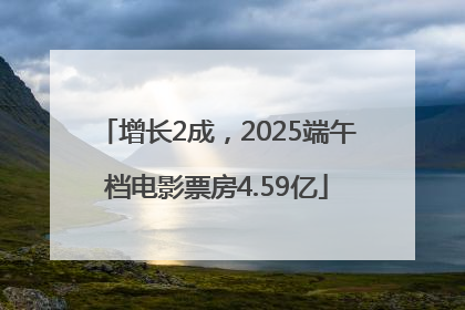 增长2成，2025端午档电影票房4.59亿