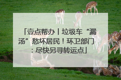壹点帮办丨垃圾车“漏汤”愁坏居民！环卫部门：尽快另寻转运点