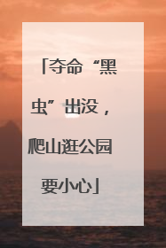 夺命“黑虫”出没，爬山逛公园要小心