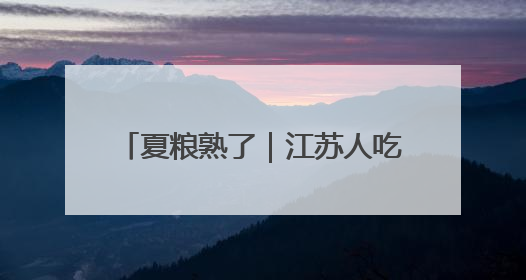 夏粮熟了｜江苏人吃面多还是吃米多？