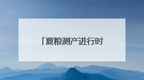 夏粮测产进行时 四川6月底前将完成4500块抽样地块测产