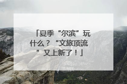 夏季“尔滨”玩什么？“文旅顶流”又上新了！