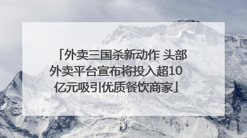 外卖三国杀新动作 头部外卖平台宣布将投入超10亿元吸引优质餐饮商家