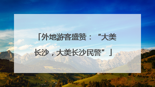 外地游客盛赞：“大美长沙，大美长沙民警”