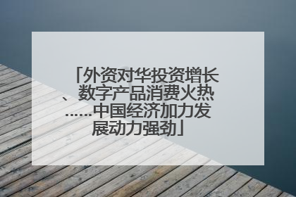 外资对华投资增长、数字产品消费火热……中国经济加力发展动力强劲