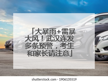 大暴雨+雷暴大风！武汉连发多条预警，考生和家长请注意