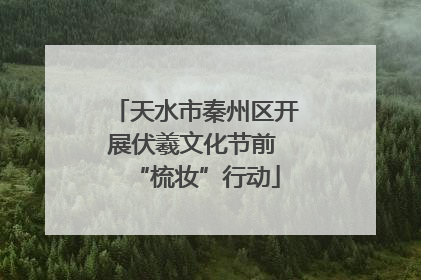 天水市秦州区开展伏羲文化节前 “梳妆”行动