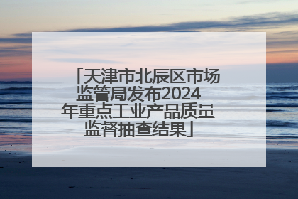 天津市北辰区市场监管局发布2024年重点工业产品质量监督抽查结果