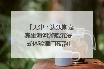 天津：达沃斯嘉宾坐海河游船沉浸式体验津门夜韵