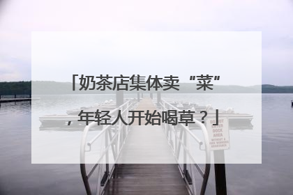 奶茶店集体卖“菜”，年轻人开始喝草？