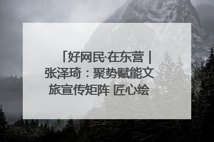 好网民·在东营｜张泽琦：聚势赋能文旅宣传矩阵 匠心绘就东营诗与远方