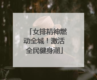 女排精神燃动全城！激活全民健身潮