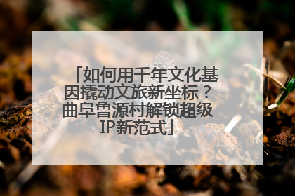 如何用千年文化基因撬动文旅新坐标？曲阜鲁源村解锁超级IP新范式