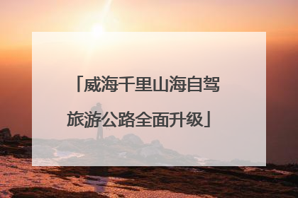 威海千里山海自驾旅游公路全面升级