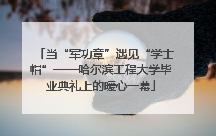 当“军功章”遇见“学士帽”——哈尔滨工程大学毕业典礼上的暖心一幕