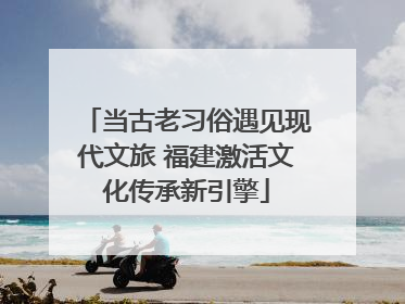 当古老习俗遇见现代文旅 福建激活文化传承新引擎