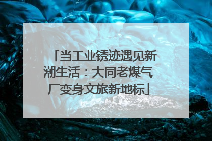 当工业锈迹遇见新潮生活：大同老煤气厂变身文旅新地标
