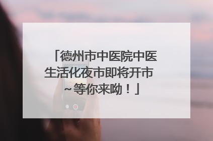 德州市中医院中医生活化夜市即将开市～等你来呦！