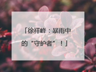 徐祥峰：暴雨中的“守护者”！