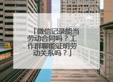 微信记录能当劳动合同吗？工作群聊能证明劳动关系吗？