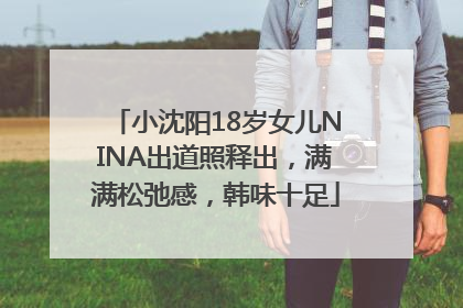 小沈阳18岁女儿NINA出道照释出，满满松弛感，韩味十足