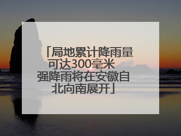 局地累计降雨量可达300毫米 强降雨将在安徽自北向南展开