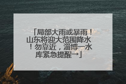 局部大雨或暴雨！山东将迎大范围降水！勿靠近，淄博一水库紧急提醒→