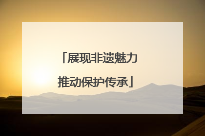 展现非遗魅力 推动保护传承