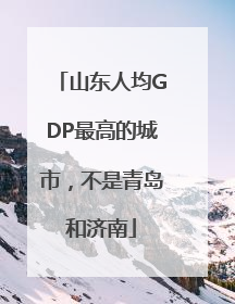 山东人均GDP最高的城市，不是青岛和济南