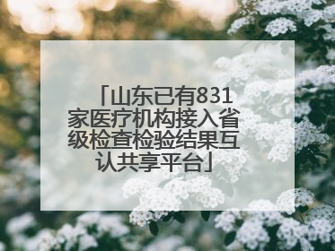 山东已有831家医疗机构接入省级检查检验结果互认共享平台