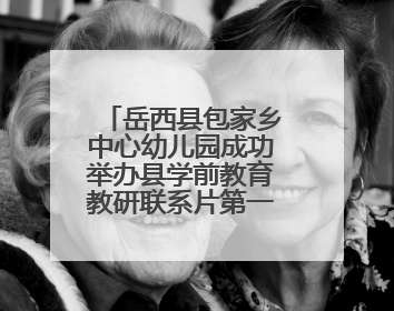 岳西县包家乡中心幼儿园成功举办县学前教育教研联系片第一片区第十三次专题研讨会