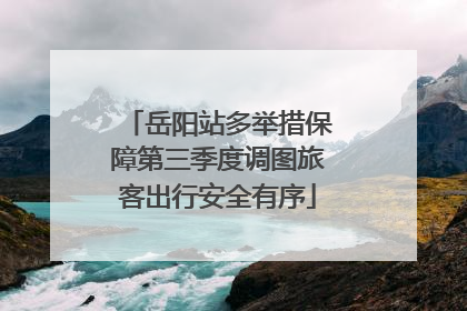 岳阳站多举措保障第三季度调图旅客出行安全有序
