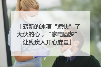 崭新的冰箱“凉快”了大伙的心，“家电圆梦”让残疾人开心度夏