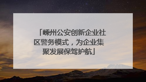 嵊州公安创新企业社区警务模式，为企业集聚发展保驾护航