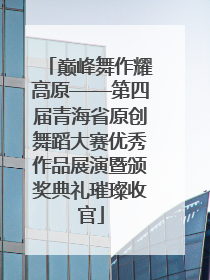 巅峰舞作耀高原——第四届青海省原创舞蹈大赛优秀作品展演暨颁奖典礼璀璨收官