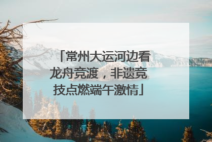 常州大运河边看龙舟竞渡，非遗竞技点燃端午激情
