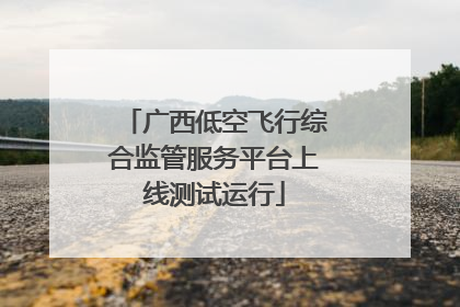 广西低空飞行综合监管服务平台上线测试运行