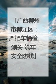 广西柳州市柳江区：严把车辆检测关 筑牢安全防线